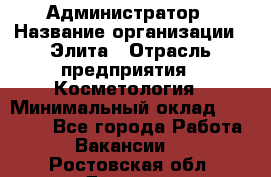 Администратор › Название организации ­ Элита › Отрасль предприятия ­ Косметология › Минимальный оклад ­ 20 000 - Все города Работа » Вакансии   . Ростовская обл.,Донецк г.